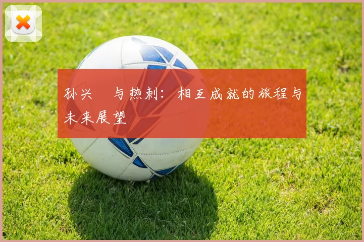 孙兴慜与热刺：相互成就的旅程与未来展望