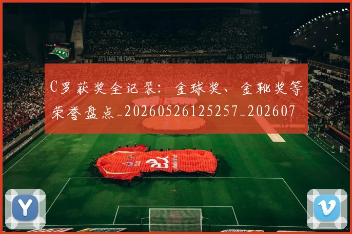 C罗获奖全记录：金球奖、金靴奖等荣誉盘点_20260526125257_20260712053059