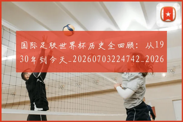 国际足联世界杯历史全回顾：从1930年到今天_20260703224742_20260719165953