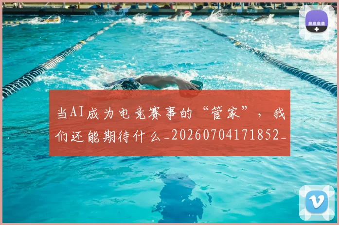 当AI成为电竞赛事的“管家”，我们还能期待什么_20260704171852_20260722155349