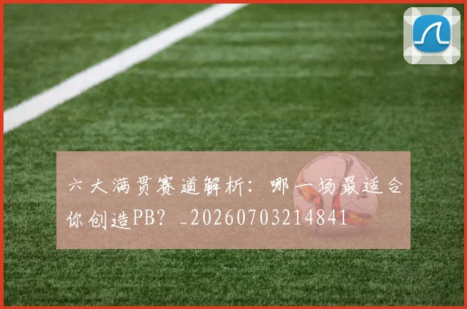 六大满贯赛道解析：哪一场最适合你创造PB？_20260703214841