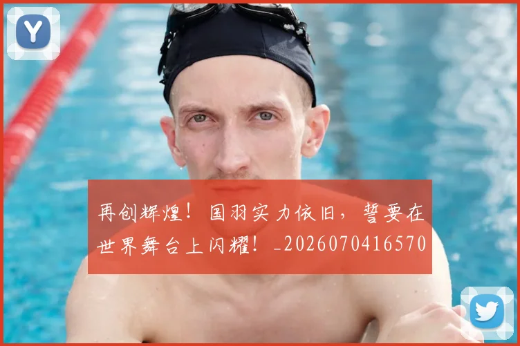 再创辉煌！国羽实力依旧，誓要在世界舞台上闪耀！_20260704165701